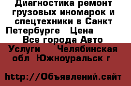 Диагностика,ремонт грузовых иномарок и спецтехники в Санкт-Петербурге › Цена ­ 1 500 - Все города Авто » Услуги   . Челябинская обл.,Южноуральск г.